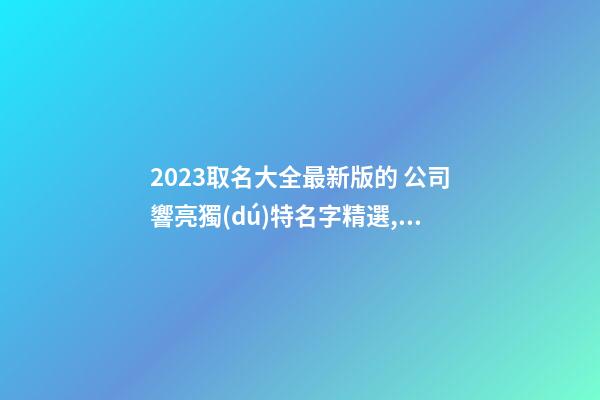 2023取名大全最新版的 公司響亮獨(dú)特名字精選,起名之家-第1張-公司起名-玄機(jī)派